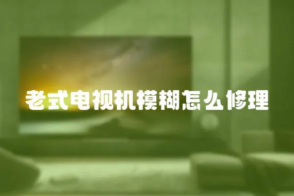 老式電視機模糊怎么修理