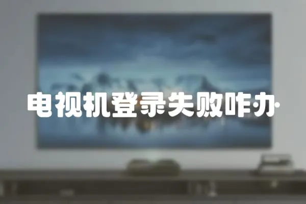 電視機(jī)登錄失敗咋辦