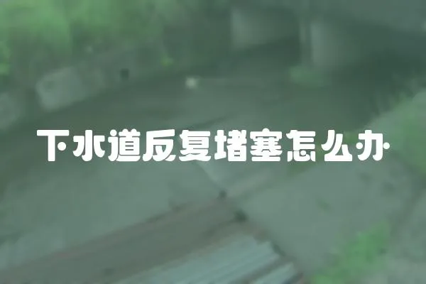 下水道反復堵塞怎么辦