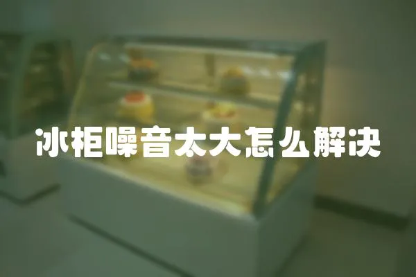 冰柜噪音太大怎么解決