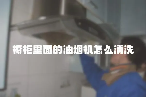 橱柜里面的油烟机怎么清洗