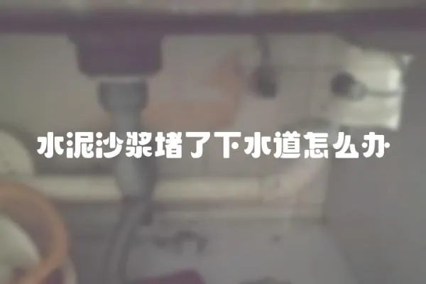 水泥沙漿堵了下水道怎么辦