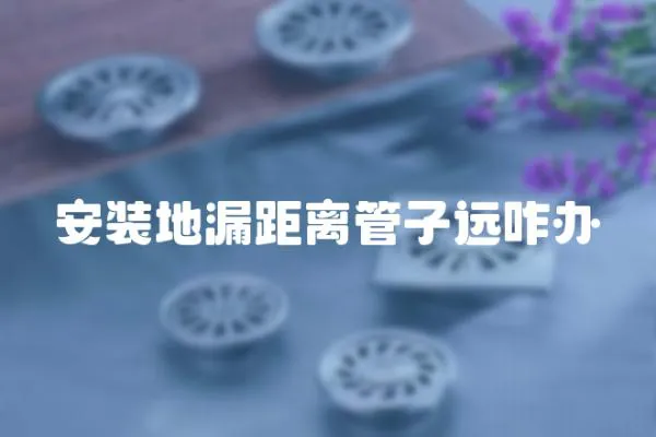 安裝地漏距離管子遠咋辦