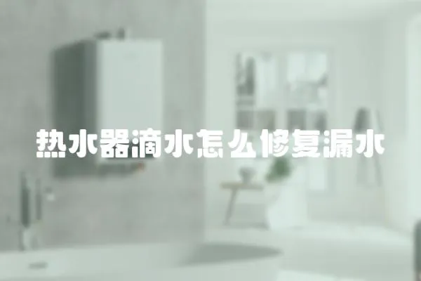 熱水器滴水怎么修復漏水