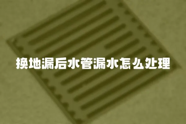 換地漏后水管漏水怎么處理