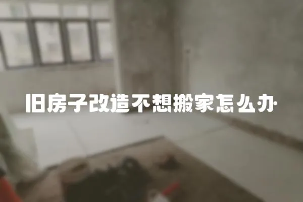 舊房子改造不想搬家怎么辦
