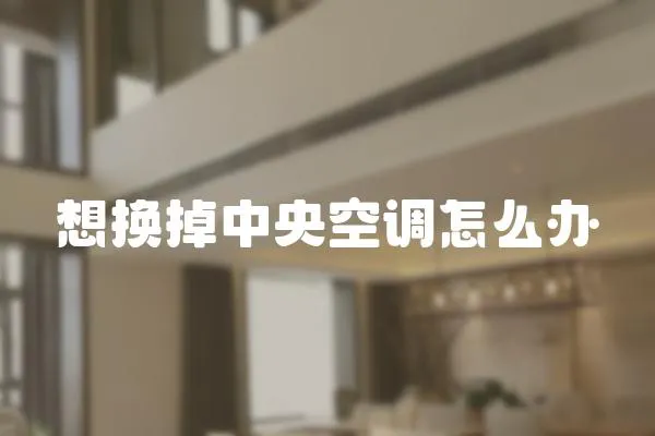 想換掉中央空調怎么辦