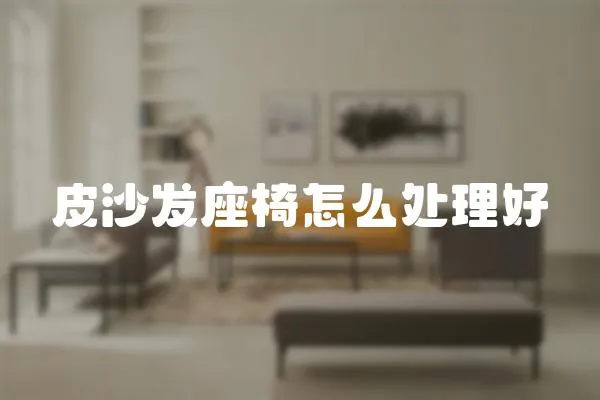 皮沙發(fā)座椅怎么處理好