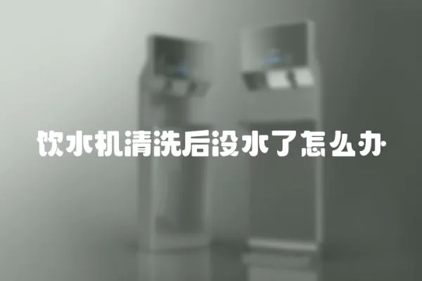 飲水機清洗后沒水了怎么辦