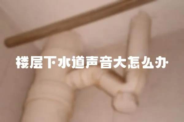 樓層下水道聲音大怎么辦