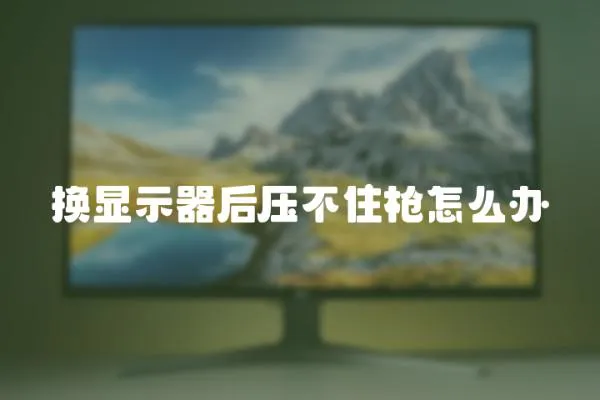 換顯示器后壓不住槍怎么辦