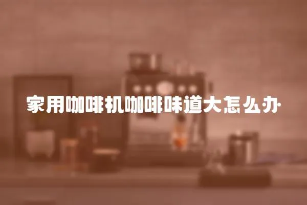 家用咖啡機(jī)咖啡味道大怎么辦