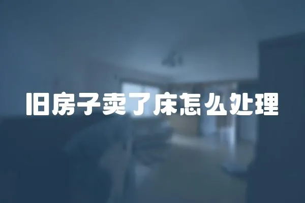 旧房子卖了床怎么处理