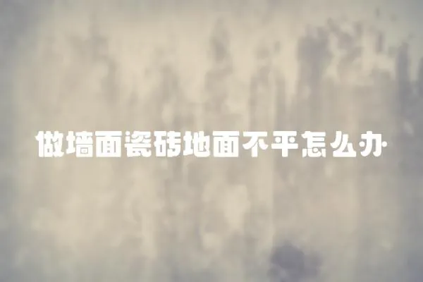 做墻面瓷磚地面不平怎么辦