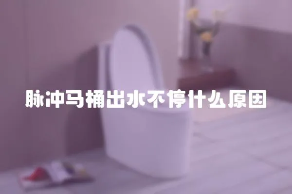 脈沖馬桶出水不停什么原因