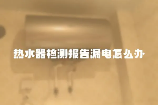 熱水器檢測(cè)報(bào)告漏電怎么辦