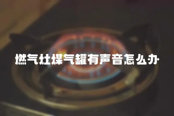 燃氣灶煤氣罐有聲音怎么辦