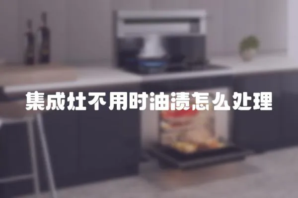集成灶不用時油漬怎么處理