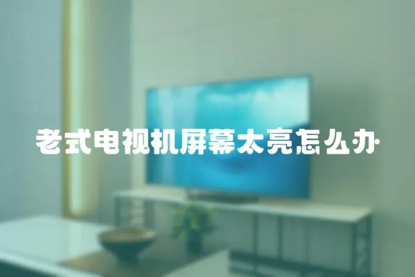 老式電視機屏幕太亮怎么辦