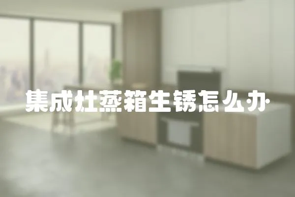 集成灶蒸箱生銹怎么辦