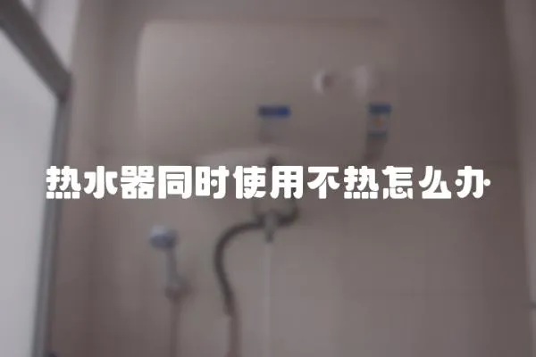 熱水器同時使用不熱怎么辦