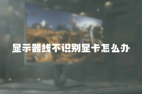 顯示器線不識別顯卡怎么辦