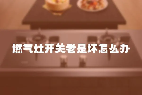 燃氣灶開關老是壞怎么辦
