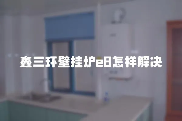 鑫三環壁掛爐e8怎樣解決