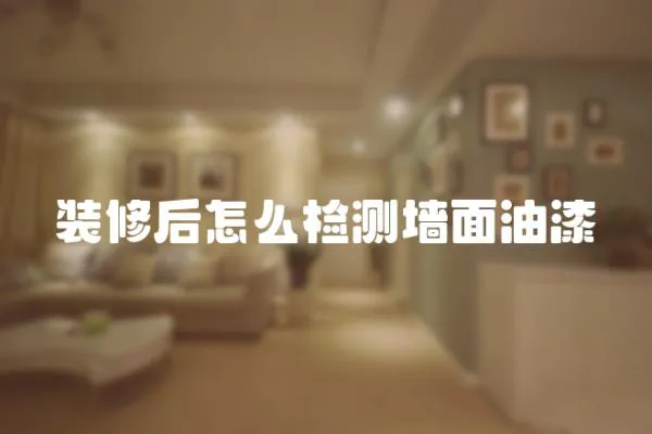 裝修后怎么檢測墻面油漆
