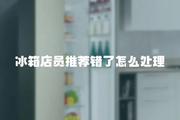 冰箱店員推薦錯了怎么處理