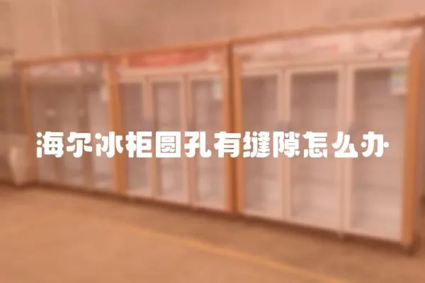 海爾冰柜圓孔有縫隙怎么辦