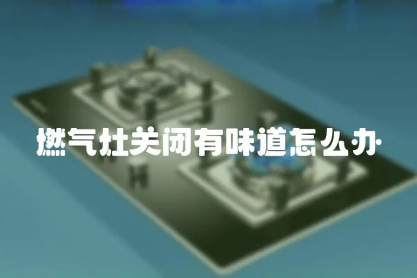 燃氣灶關閉有味道怎么辦