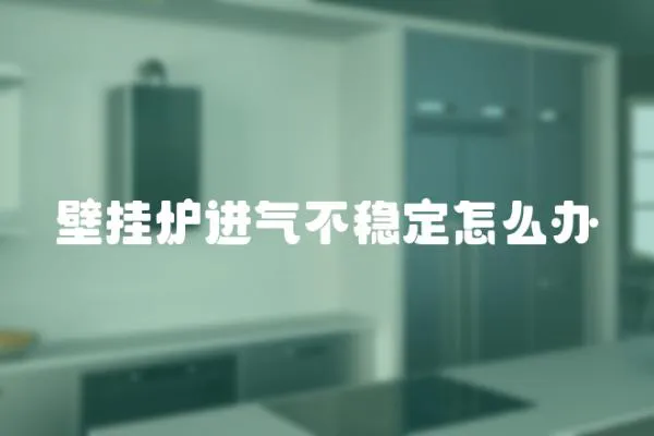 壁掛爐進氣不穩定怎么辦