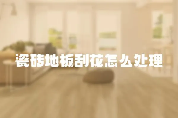 瓷磚地板刮花怎么處理