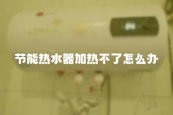 節能熱水器加熱不了怎么辦