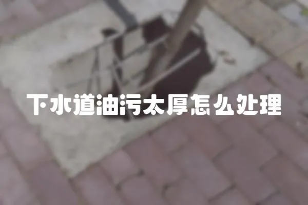 下水道油污太厚怎么處理