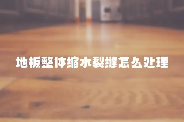 地板整體縮水裂縫怎么處理