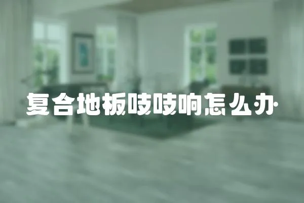 復(fù)合地板吱吱響怎么辦