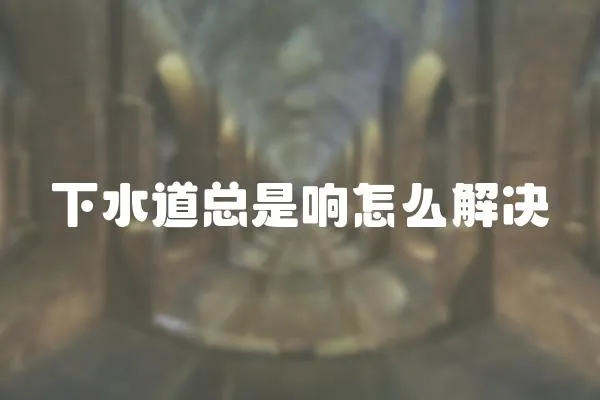 下水道總是響怎么解決