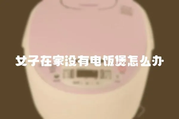 女子在家沒有電飯煲怎么辦