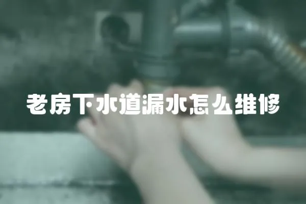 老房下水道漏水怎么維修