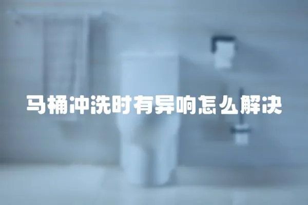 馬桶沖洗時有異響怎么解決