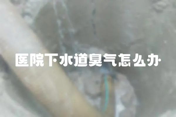 醫院下水道臭氣怎么辦