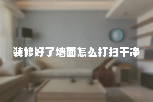 裝修好了墻面怎么打掃干凈
