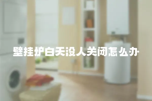 壁掛爐白天沒人關閉怎么辦