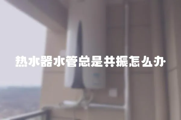 熱水器水管總是共振怎么辦