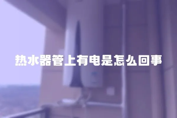 熱水器管上有電是怎么回事