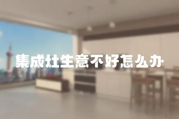 集成灶生意不好怎么辦