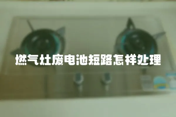燃氣灶廢電池短路怎樣處理