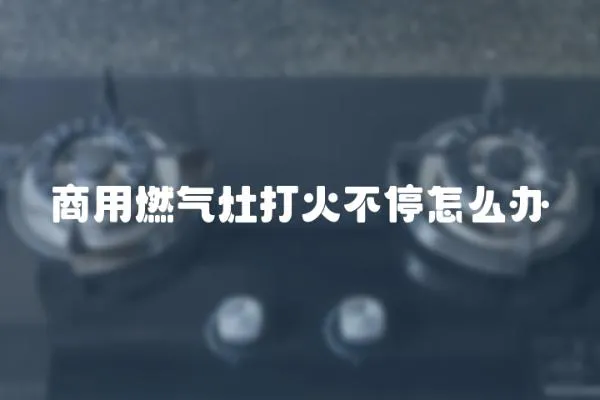 商用燃氣灶打火不停怎么辦